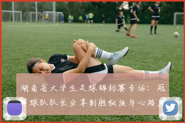 湖南省大学生足球锦标赛专访：冠军球队队长分享制胜秘诀与心路历程