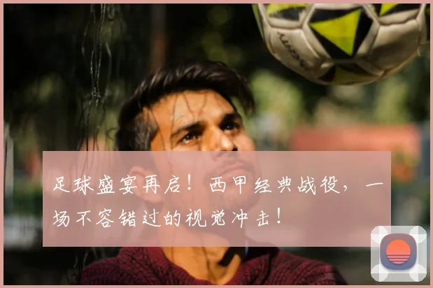 足球盛宴再启！西甲经典战役，一场不容错过的视觉冲击！