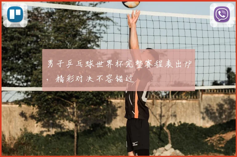 男子乒乓球世界杯完整赛程表出炉，精彩对决不容错过