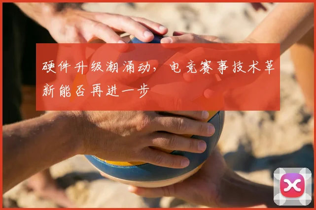 硬件升级潮涌动，电竞赛事技术革新能否再进一步