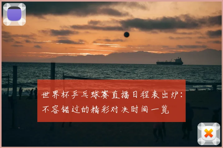 世界杯乒乓球赛直播日程表出炉:不容错过的精彩对决时间一览