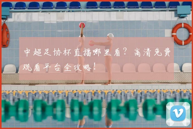 中超足协杯直播哪里看？高清免费观看平台全攻略！
