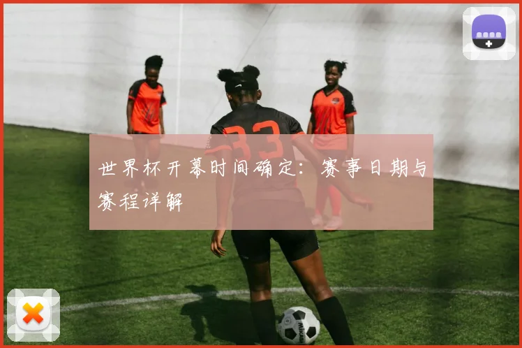 世界杯开幕时间确定：赛事日期与赛程详解