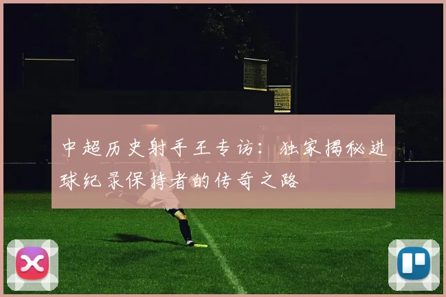 中超历史射手王专访：独家揭秘进球纪录保持者的传奇之路