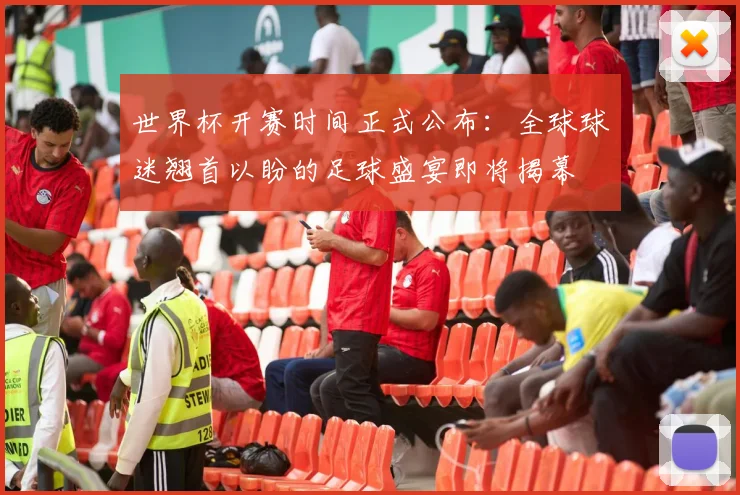 世界杯开赛时间正式公布：全球球迷翘首以盼的足球盛宴即将揭幕