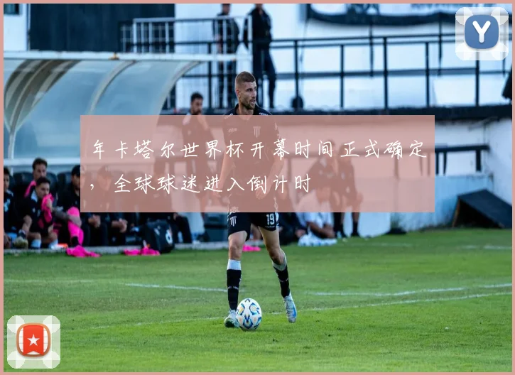 年卡塔尔世界杯开幕时间正式确定，全球球迷进入倒计时