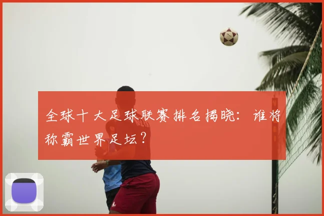 全球十大足球联赛排名揭晓：谁将称霸世界足坛？