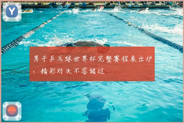 男子乒乓球世界杯完整赛程表出炉，精彩对决不容错过