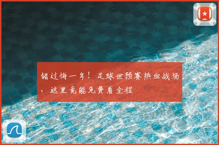 错过悔一年！足球世预赛热血战场，这里竟能免费看全程