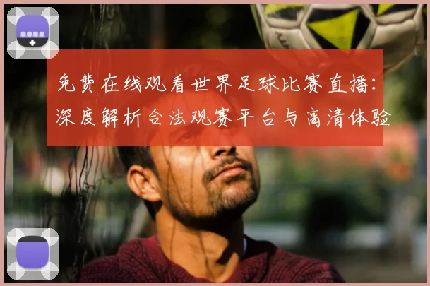 免费在线观看世界足球比赛直播：深度解析合法观赛平台与高清体验攻略