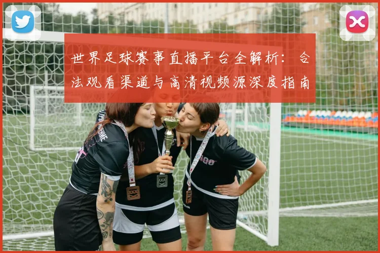 世界足球赛事直播平台全解析：合法观看渠道与高清视频源深度指南