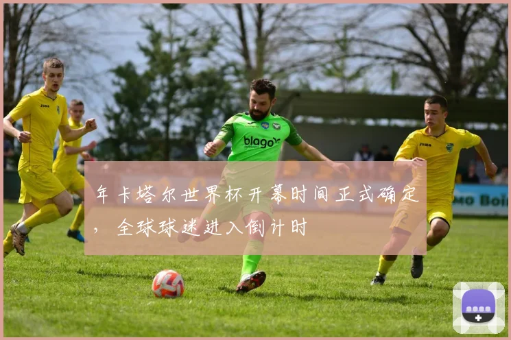 年卡塔尔世界杯开幕时间正式确定，全球球迷进入倒计时