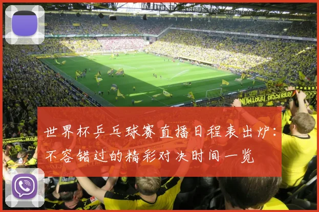世界杯乒乓球赛直播日程表出炉：不容错过的精彩对决时间一览