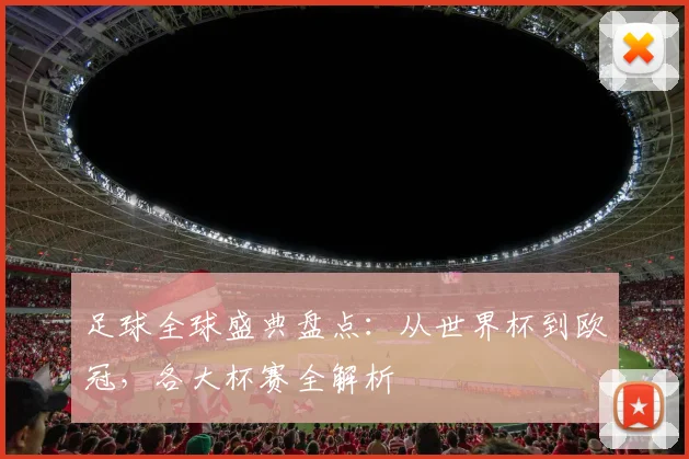 足球全球盛典盘点：从世界杯到欧冠，各大杯赛全解析