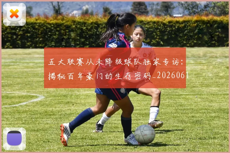 五大联赛从未降级球队独家专访：揭秘百年豪门的生存密码_20260611141011