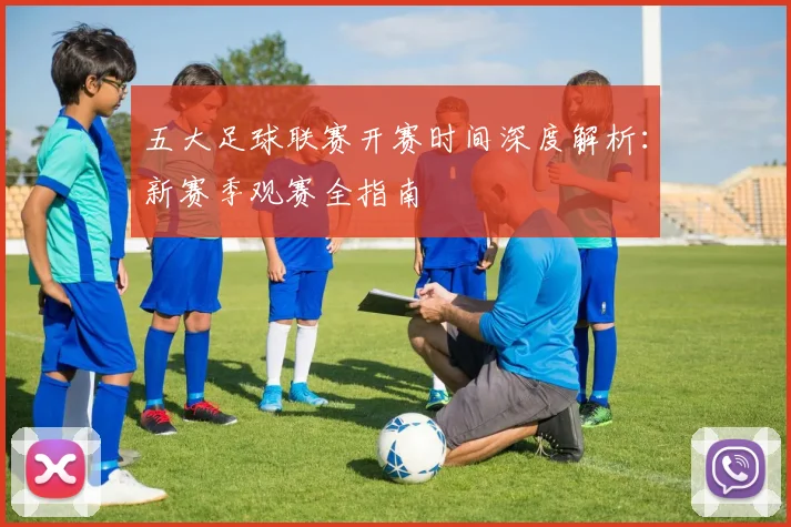五大足球联赛开赛时间深度解析：新赛季观赛全指南