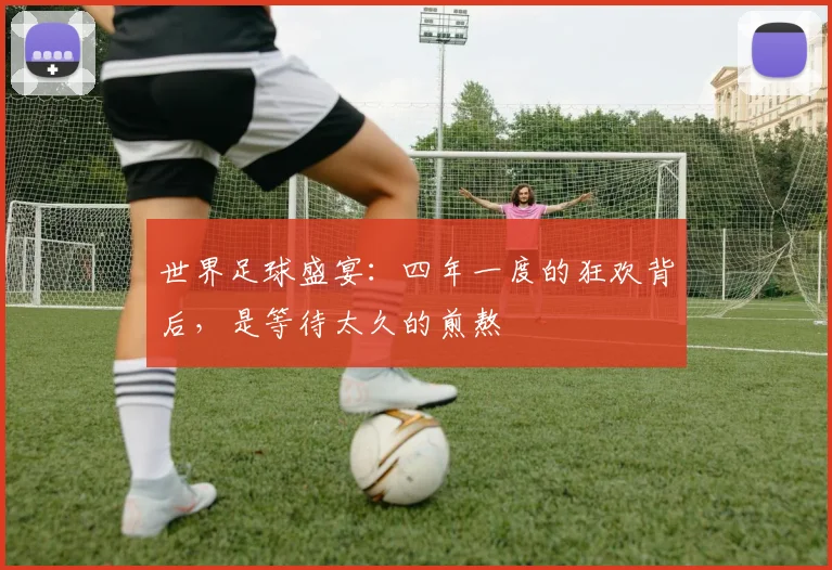 世界足球盛宴：四年一度的狂欢背后，是等待太久的煎熬