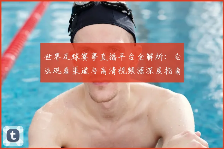 世界足球赛事直播平台全解析：合法观看渠道与高清视频源深度指南