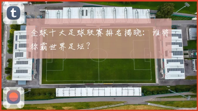全球十大足球联赛排名揭晓：谁将称霸世界足坛？