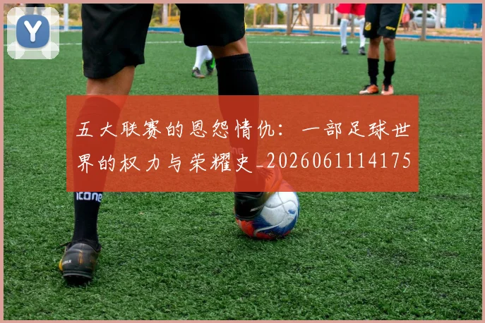 五大联赛的恩怨情仇：一部足球世界的权力与荣耀史_20260611141753