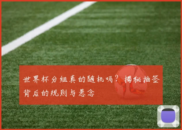 世界杯分组真的随机吗？揭秘抽签背后的规则与悬念