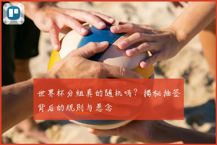 世界杯分组真的随机吗？揭秘抽签背后的规则与悬念