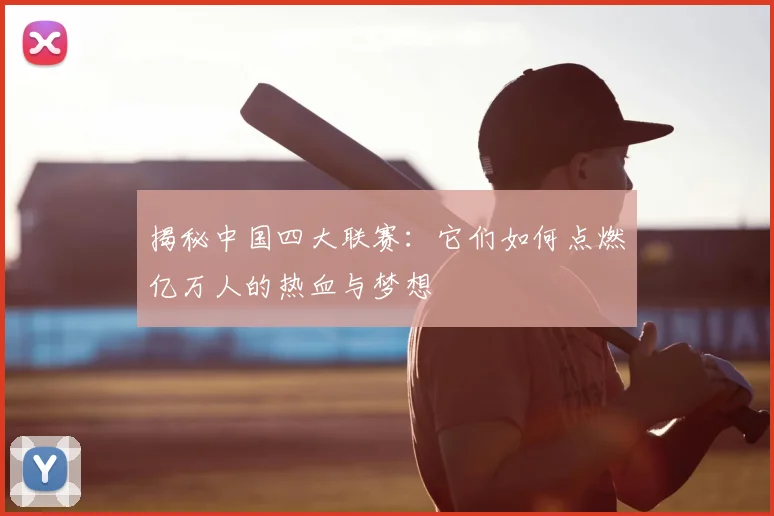 揭秘中国四大联赛：它们如何点燃亿万人的热血与梦想