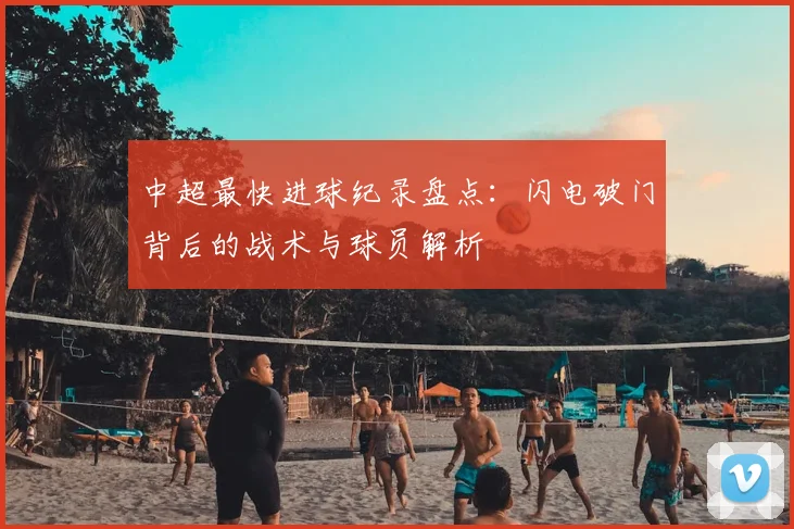 中超最快进球纪录盘点：闪电破门背后的战术与球员解析