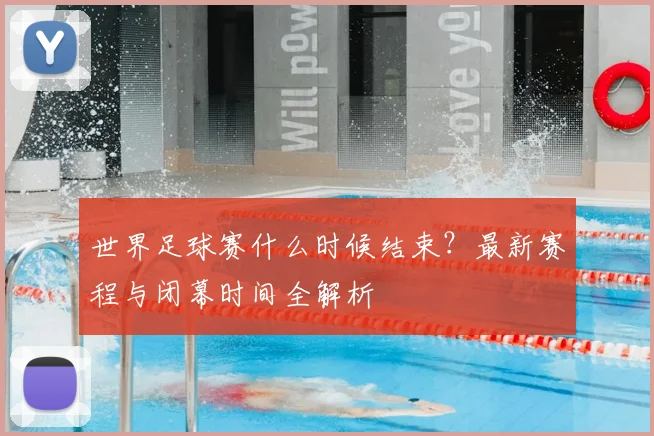 世界足球赛什么时候结束？最新赛程与闭幕时间全解析
