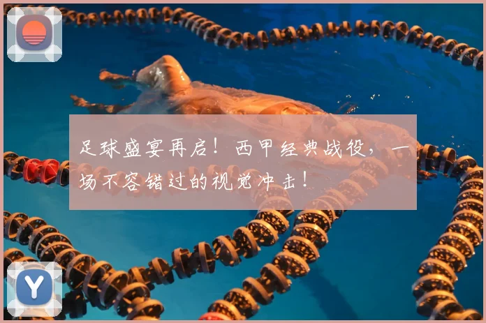 足球盛宴再启！西甲经典战役，一场不容错过的视觉冲击！