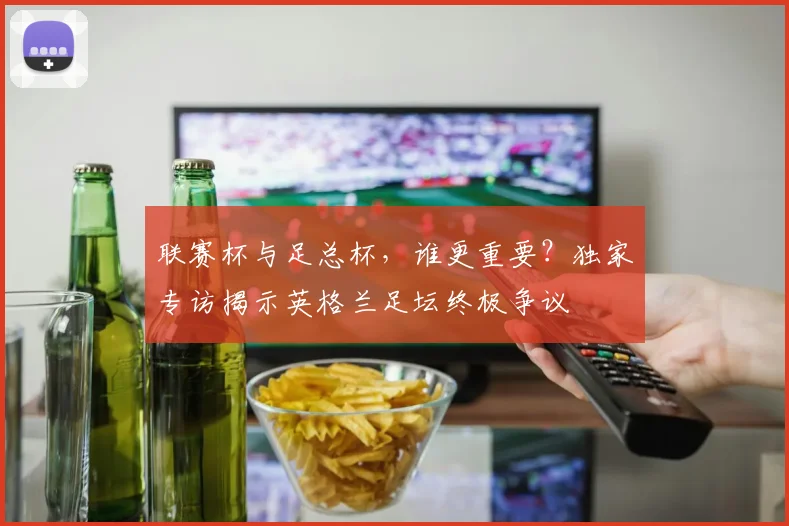 联赛杯与足总杯，谁更重要？独家专访揭示英格兰足坛终极争议