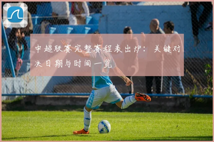 中超联赛完整赛程表出炉：关键对决日期与时间一览