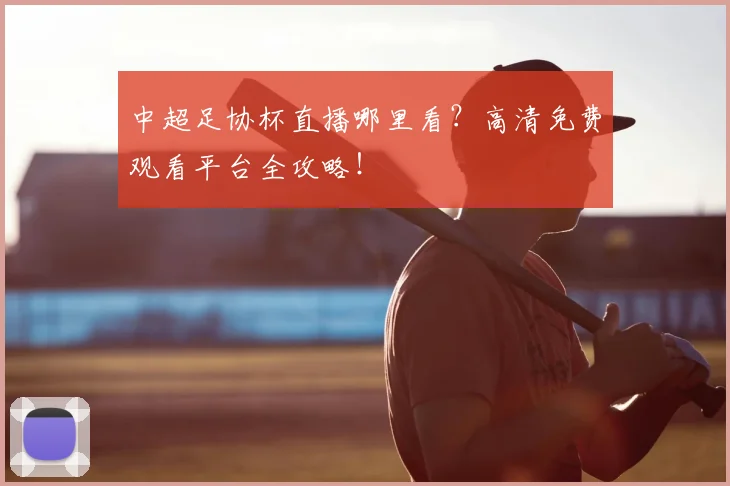 中超足协杯直播哪里看？高清免费观看平台全攻略！